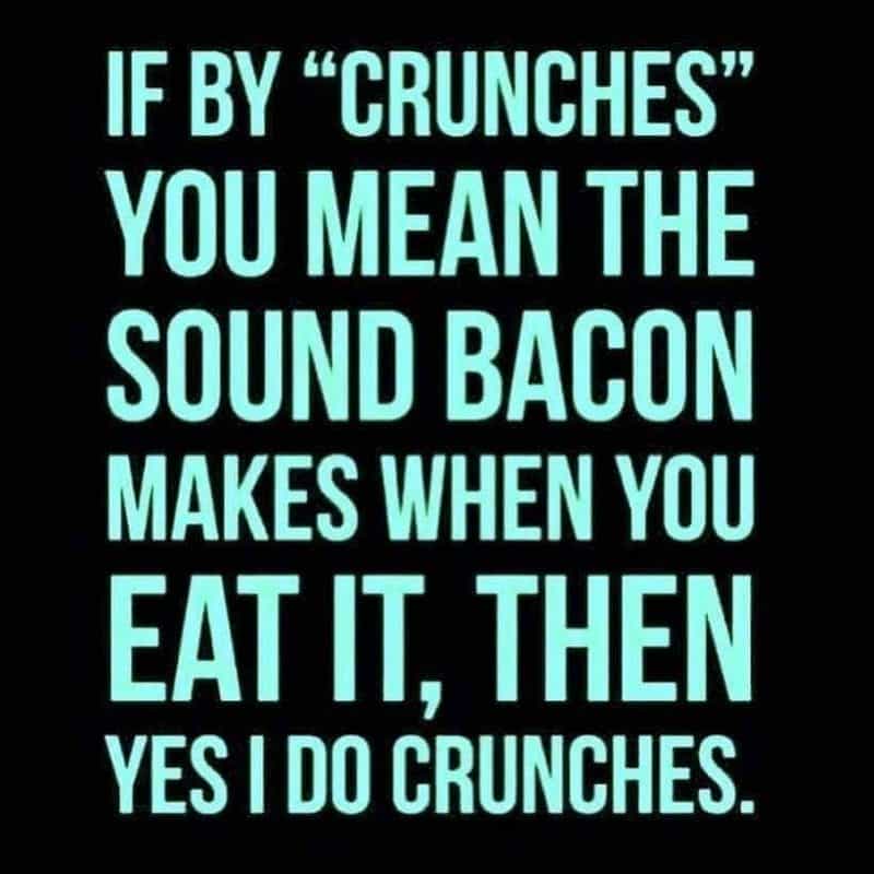 Text only: If by "crunches" you mean the sound bacon makes when you eat it, then yes I do crunches.