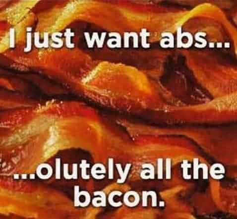 A bacon background and text: I just want abs...  ...olutely all the bacon. 
