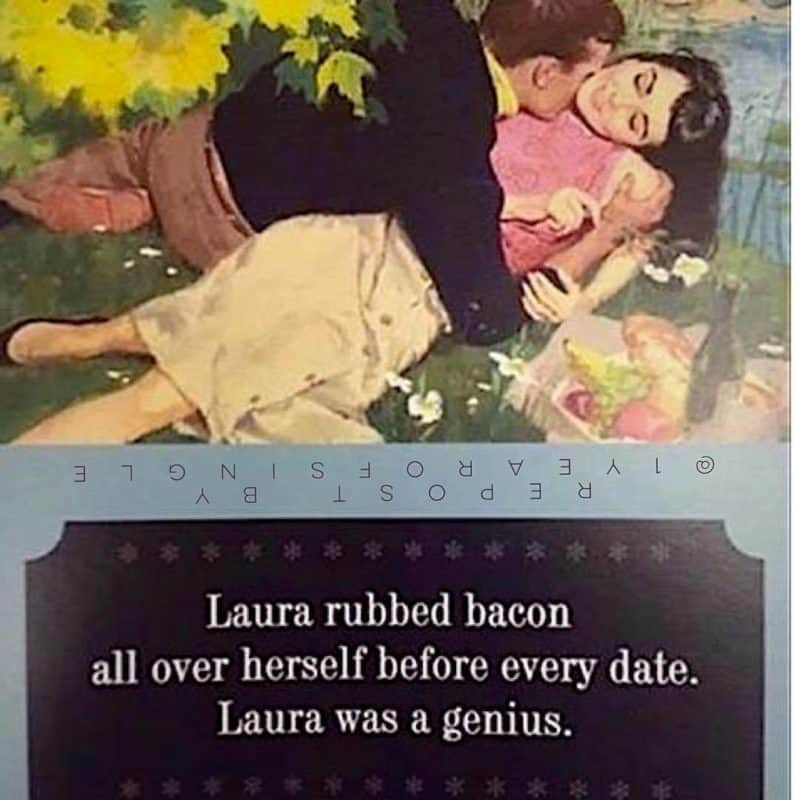 A vintage photo of a man and woman and text: Laura rubbed bacon all over herself before every date. Laura was a genius. 