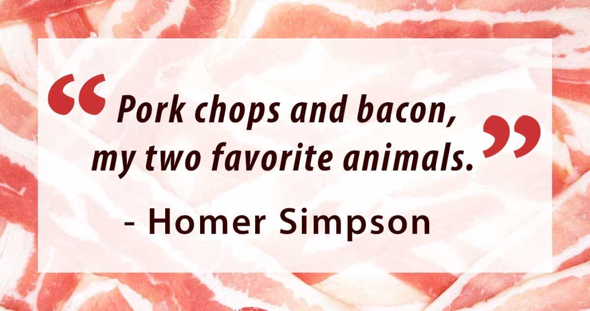 This quote: "Pork chops and bacon, my two favorite animals." - Homer Simpson imposed on a bacon background.