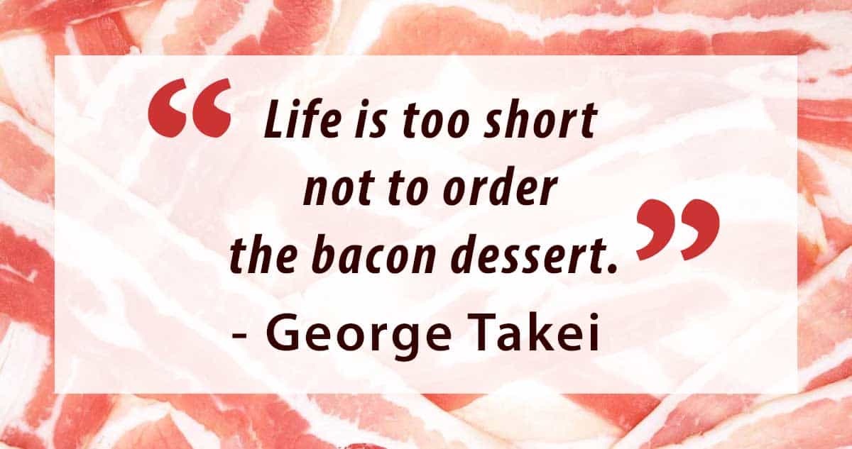 The quote "Life is too short not to order the bacon dessert." - George Takei imposed on a bacon background.