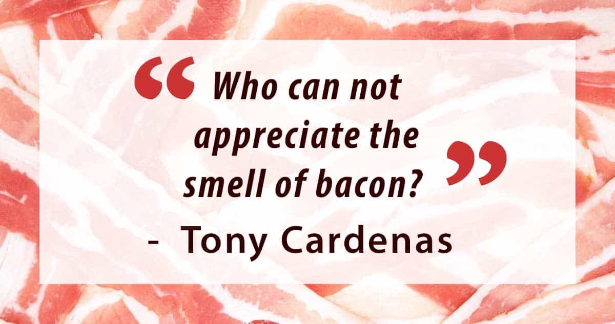The quote: "Who can not appreciate the smell of bacon?" - Tony Cardenas, imposed on a bacon background. 